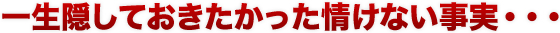 一生隠しておきたかった情けない事実・・・