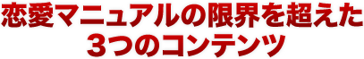 恋愛マニュアルの限界を超えた３つのコンテンツ