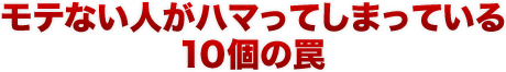 モテない人がハマってしまっている１０個の罠